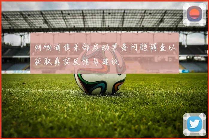 利物浦俱乐部启动票务问题调查以获取真实反馈与建议