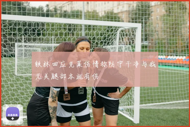 铁林回应克莱伤情称防守干净与我无关腿部本就有伤