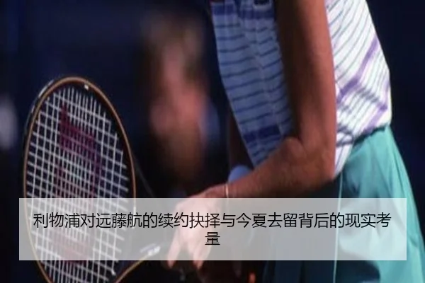 利物浦对远藤航的续约抉择与今夏去留背后的现实考量