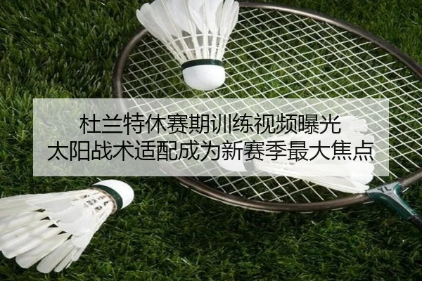 杜兰特休赛期训练视频曝光 太阳战术适配成为新赛季最大焦点