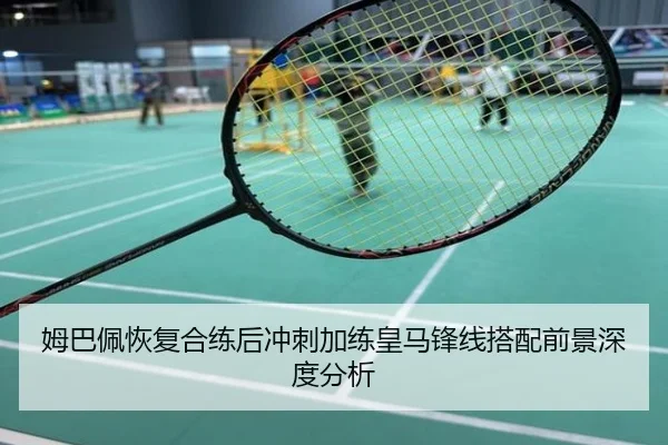 姆巴佩恢复合练后冲刺加练皇马锋线搭配前景深度分析