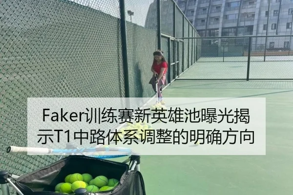Faker训练赛新英雄池曝光揭示T1中路体系调整的明确方向