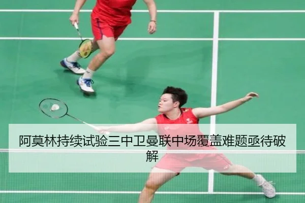 阿莫林持续试验三中卫曼联中场覆盖难题亟待破解